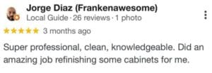 Jorge Diaz (local guide) Super professional, clean knowledgeable. Did an amazing job refinishing some cabinets for me.